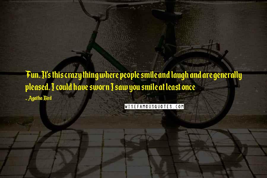 Agatha Bird Quotes: Fun. It's this crazy thing where people smile and laugh and are generally pleased. I could have sworn I saw you smile at least once