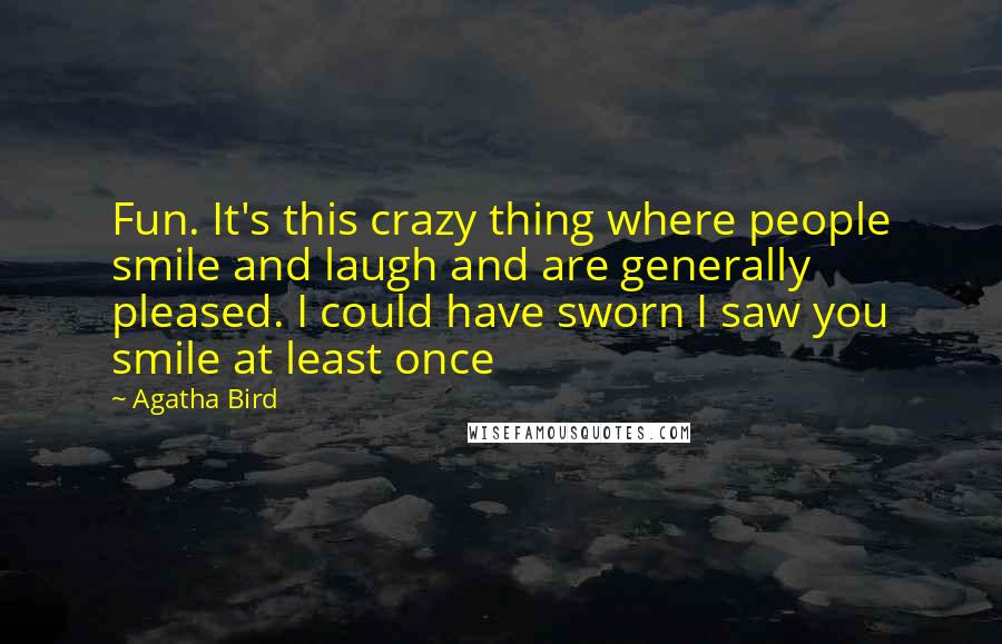 Agatha Bird Quotes: Fun. It's this crazy thing where people smile and laugh and are generally pleased. I could have sworn I saw you smile at least once