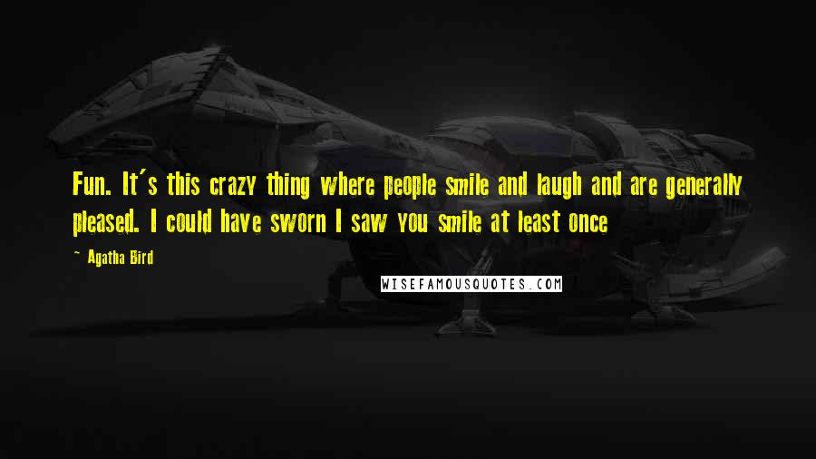 Agatha Bird Quotes: Fun. It's this crazy thing where people smile and laugh and are generally pleased. I could have sworn I saw you smile at least once