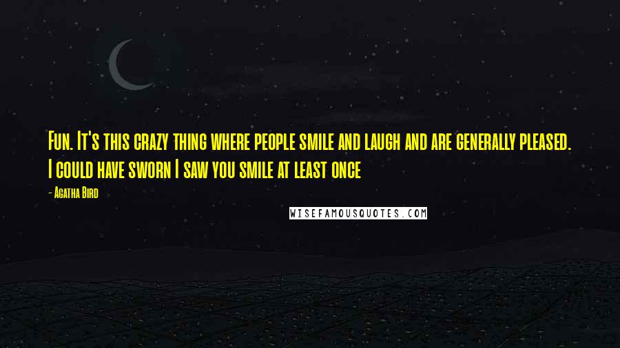 Agatha Bird Quotes: Fun. It's this crazy thing where people smile and laugh and are generally pleased. I could have sworn I saw you smile at least once