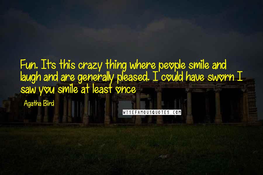 Agatha Bird Quotes: Fun. It's this crazy thing where people smile and laugh and are generally pleased. I could have sworn I saw you smile at least once