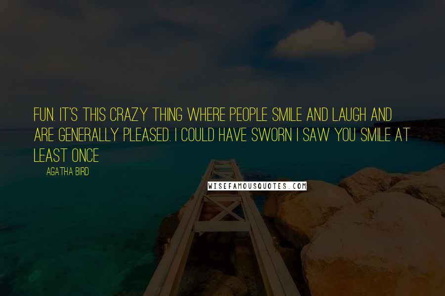 Agatha Bird Quotes: Fun. It's this crazy thing where people smile and laugh and are generally pleased. I could have sworn I saw you smile at least once