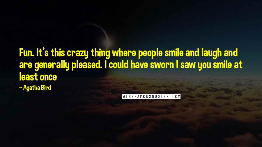 Agatha Bird Quotes: Fun. It's this crazy thing where people smile and laugh and are generally pleased. I could have sworn I saw you smile at least once