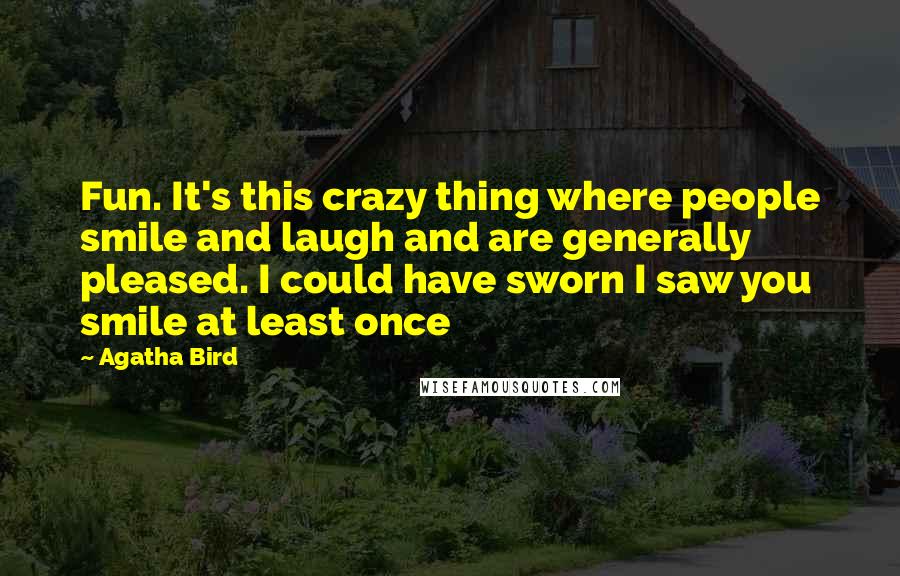 Agatha Bird Quotes: Fun. It's this crazy thing where people smile and laugh and are generally pleased. I could have sworn I saw you smile at least once