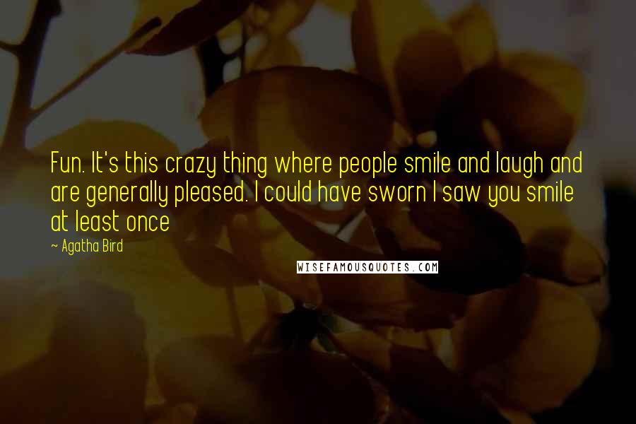 Agatha Bird Quotes: Fun. It's this crazy thing where people smile and laugh and are generally pleased. I could have sworn I saw you smile at least once