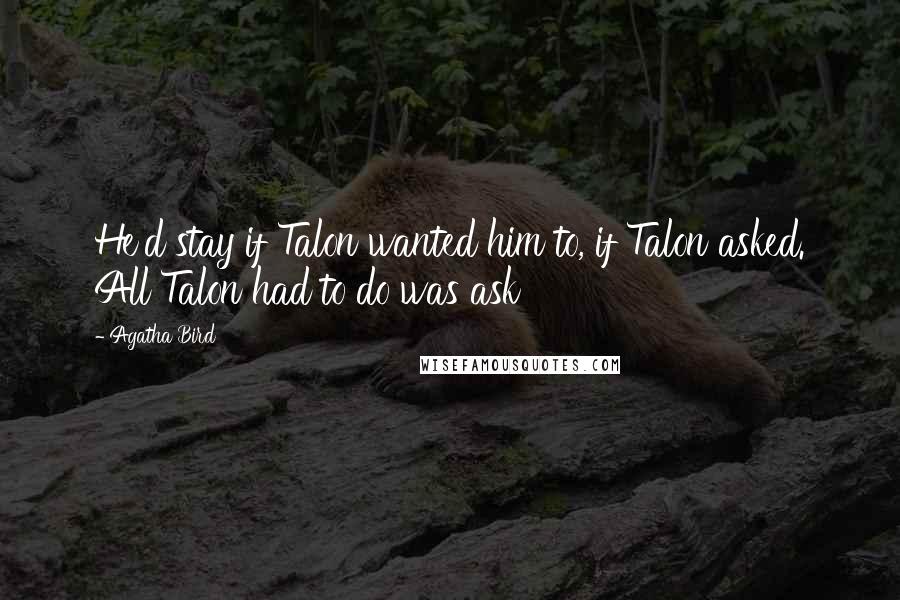 Agatha Bird Quotes: He'd stay if Talon wanted him to, if Talon asked. All Talon had to do was ask