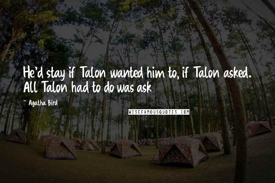 Agatha Bird Quotes: He'd stay if Talon wanted him to, if Talon asked. All Talon had to do was ask