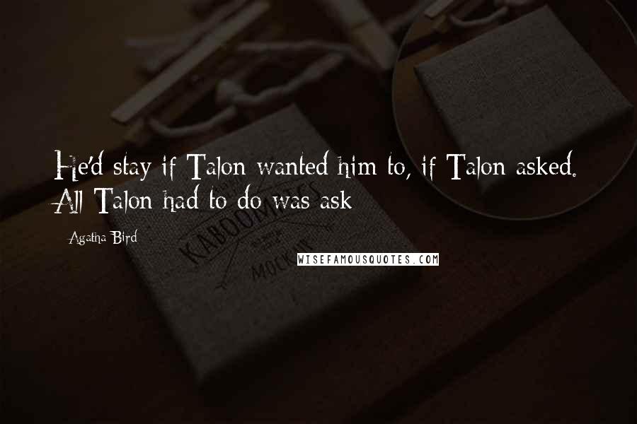 Agatha Bird Quotes: He'd stay if Talon wanted him to, if Talon asked. All Talon had to do was ask