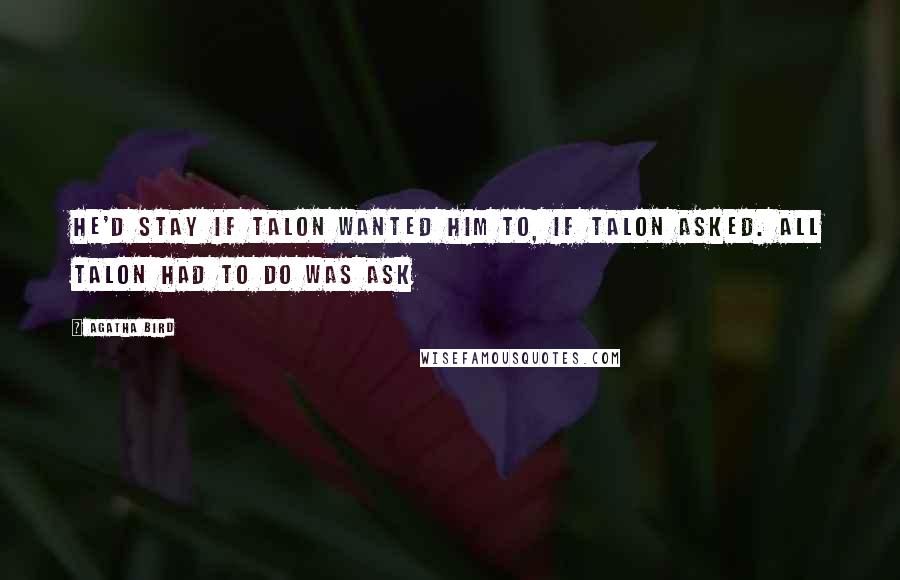 Agatha Bird Quotes: He'd stay if Talon wanted him to, if Talon asked. All Talon had to do was ask