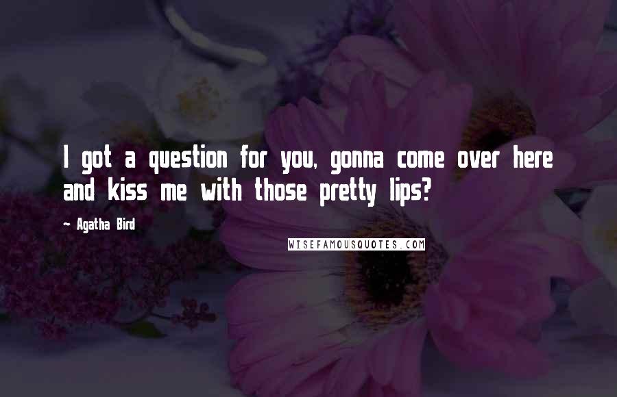 Agatha Bird Quotes: I got a question for you, gonna come over here and kiss me with those pretty lips?