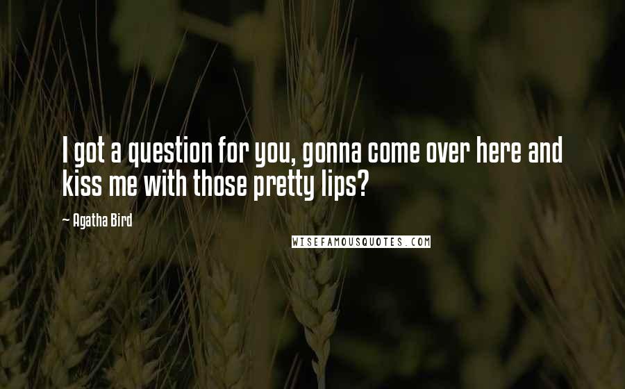 Agatha Bird Quotes: I got a question for you, gonna come over here and kiss me with those pretty lips?
