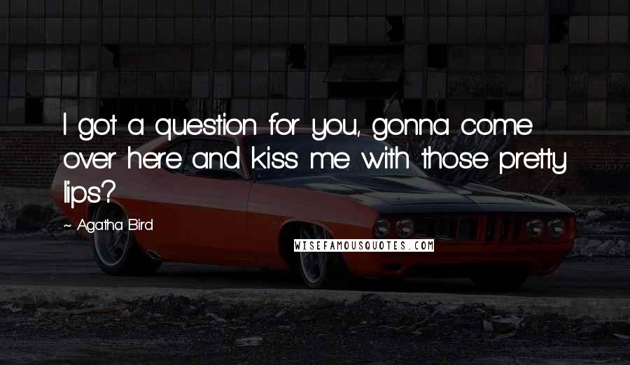 Agatha Bird Quotes: I got a question for you, gonna come over here and kiss me with those pretty lips?