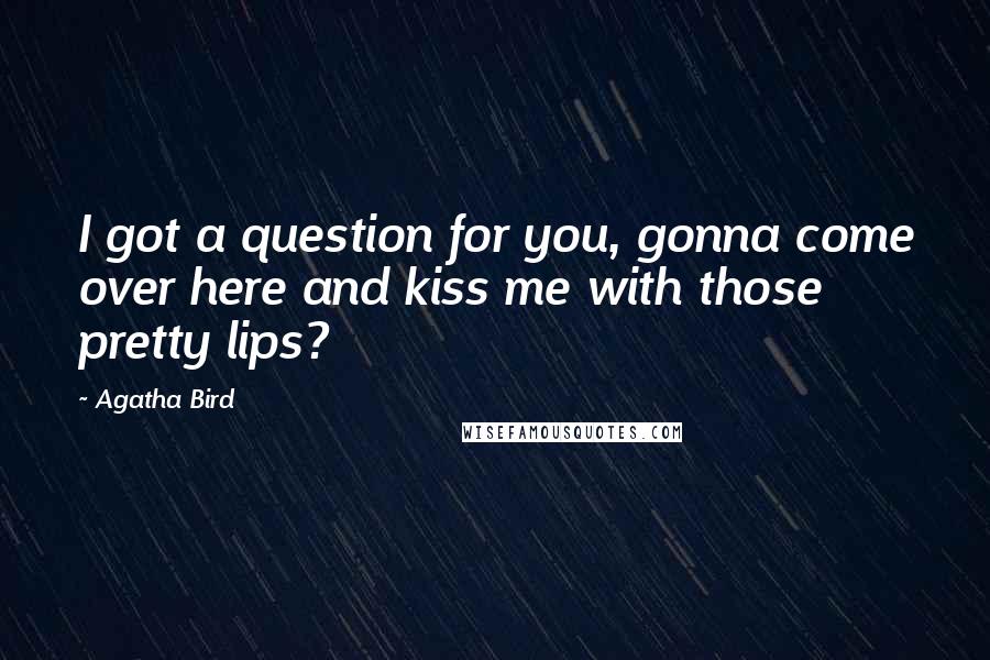 Agatha Bird Quotes: I got a question for you, gonna come over here and kiss me with those pretty lips?