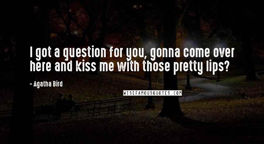 Agatha Bird Quotes: I got a question for you, gonna come over here and kiss me with those pretty lips?