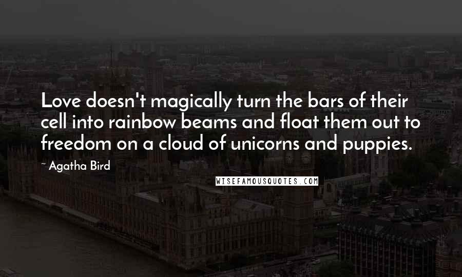 Agatha Bird Quotes: Love doesn't magically turn the bars of their cell into rainbow beams and float them out to freedom on a cloud of unicorns and puppies.
