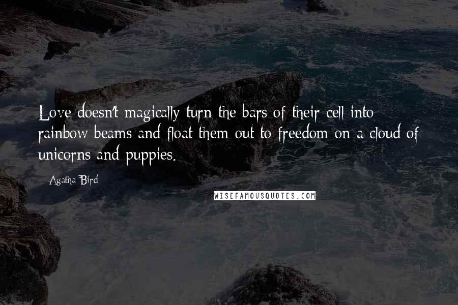 Agatha Bird Quotes: Love doesn't magically turn the bars of their cell into rainbow beams and float them out to freedom on a cloud of unicorns and puppies.