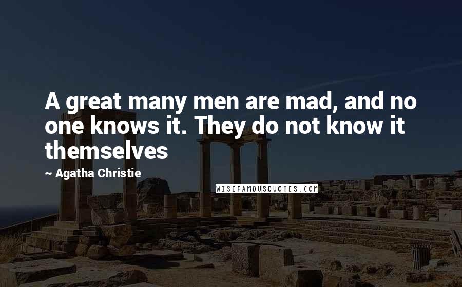 Agatha Christie Quotes: A great many men are mad, and no one knows it. They do not know it themselves