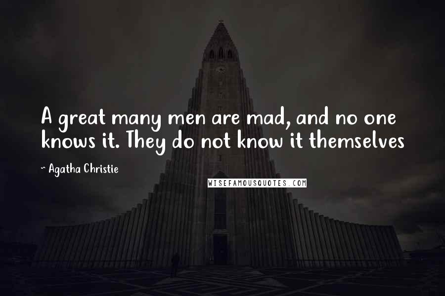 Agatha Christie Quotes: A great many men are mad, and no one knows it. They do not know it themselves