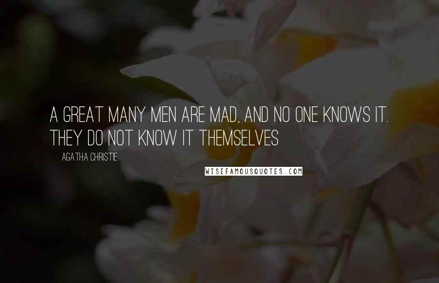 Agatha Christie Quotes: A great many men are mad, and no one knows it. They do not know it themselves