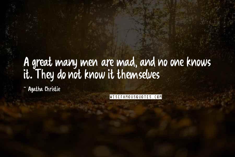 Agatha Christie Quotes: A great many men are mad, and no one knows it. They do not know it themselves