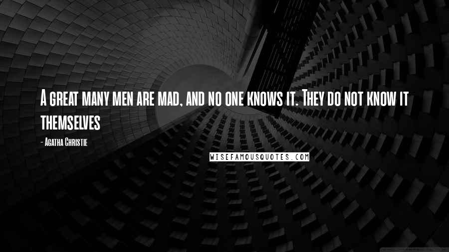 Agatha Christie Quotes: A great many men are mad, and no one knows it. They do not know it themselves