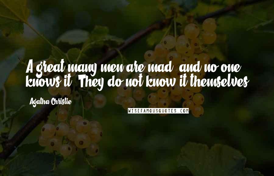 Agatha Christie Quotes: A great many men are mad, and no one knows it. They do not know it themselves