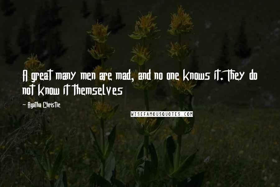 Agatha Christie Quotes: A great many men are mad, and no one knows it. They do not know it themselves