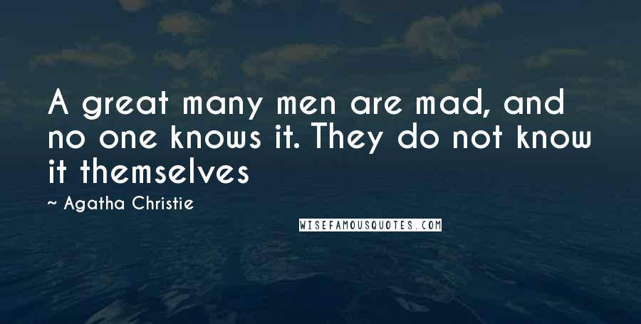 Agatha Christie Quotes: A great many men are mad, and no one knows it. They do not know it themselves