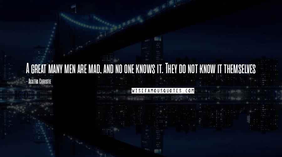 Agatha Christie Quotes: A great many men are mad, and no one knows it. They do not know it themselves