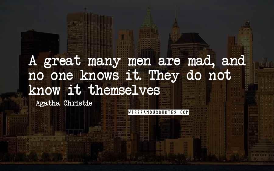 Agatha Christie Quotes: A great many men are mad, and no one knows it. They do not know it themselves