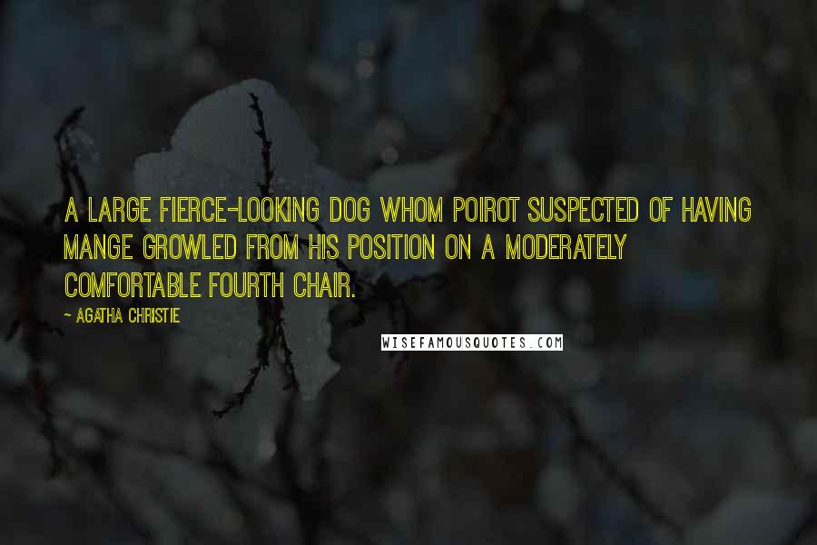 Agatha Christie Quotes: A large fierce-looking dog whom Poirot suspected of having mange growled from his position on a moderately comfortable fourth chair.