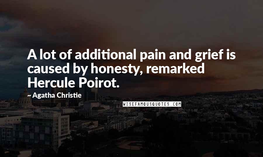 Agatha Christie Quotes: A lot of additional pain and grief is caused by honesty, remarked Hercule Poirot.