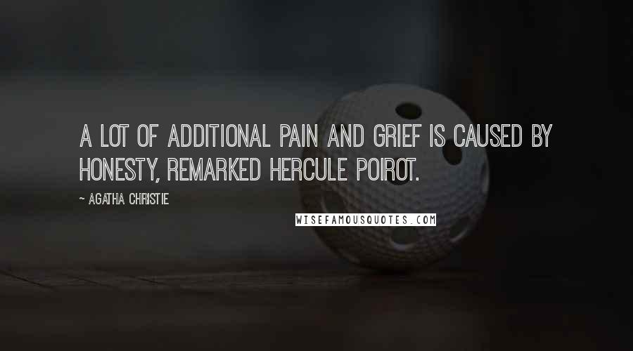 Agatha Christie Quotes: A lot of additional pain and grief is caused by honesty, remarked Hercule Poirot.
