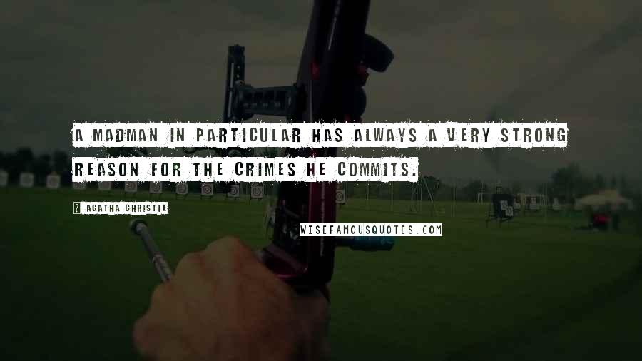 Agatha Christie Quotes: A madman in particular has always a very strong reason for the crimes he commits.