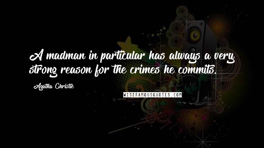 Agatha Christie Quotes: A madman in particular has always a very strong reason for the crimes he commits.