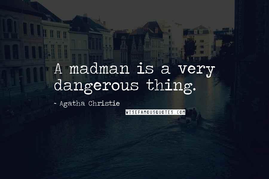 Agatha Christie Quotes: A madman is a very dangerous thing.