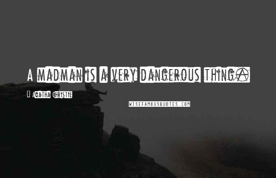 Agatha Christie Quotes: A madman is a very dangerous thing.