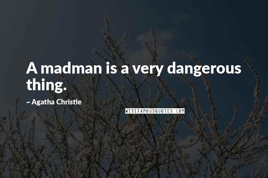 Agatha Christie Quotes: A madman is a very dangerous thing.