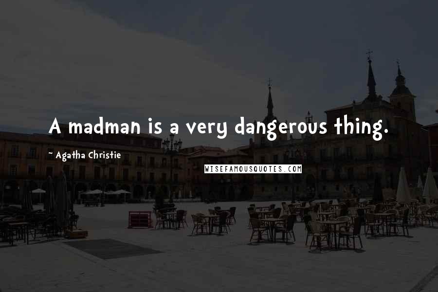 Agatha Christie Quotes: A madman is a very dangerous thing.