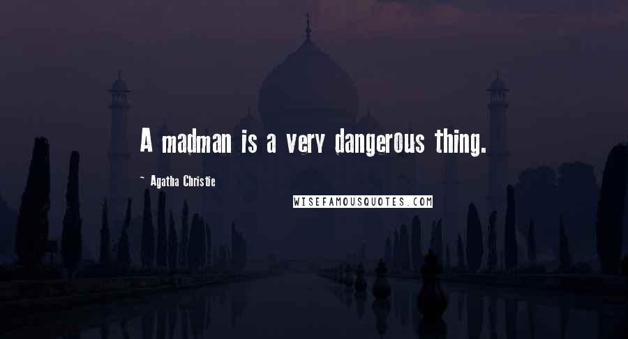 Agatha Christie Quotes: A madman is a very dangerous thing.