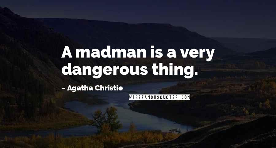 Agatha Christie Quotes: A madman is a very dangerous thing.