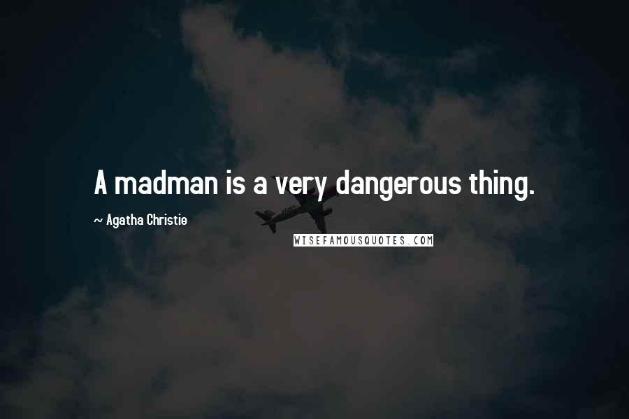 Agatha Christie Quotes: A madman is a very dangerous thing.