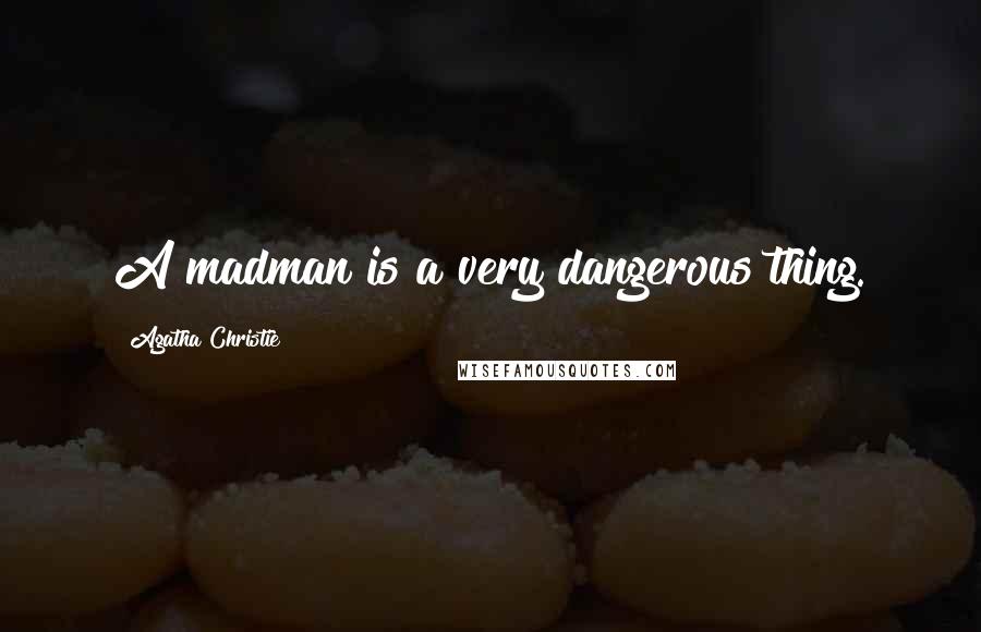 Agatha Christie Quotes: A madman is a very dangerous thing.