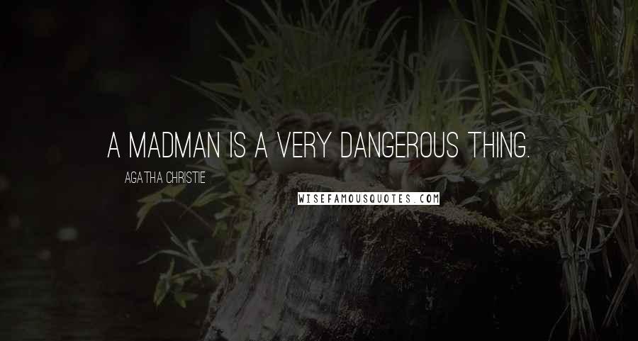 Agatha Christie Quotes: A madman is a very dangerous thing.