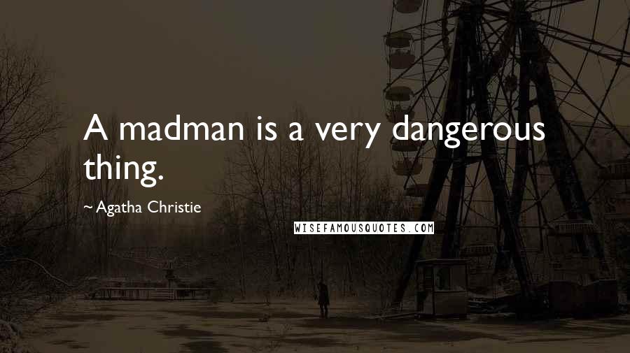 Agatha Christie Quotes: A madman is a very dangerous thing.