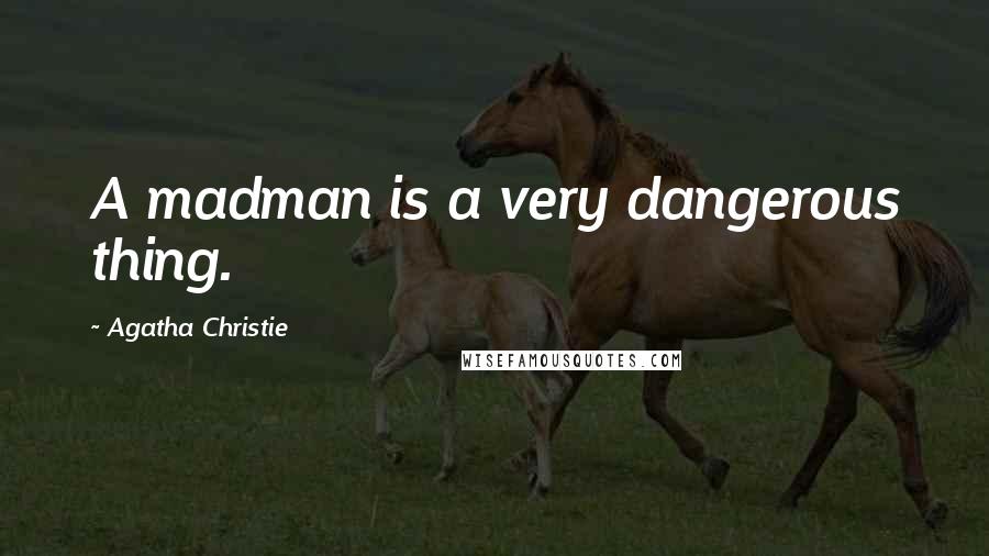 Agatha Christie Quotes: A madman is a very dangerous thing.