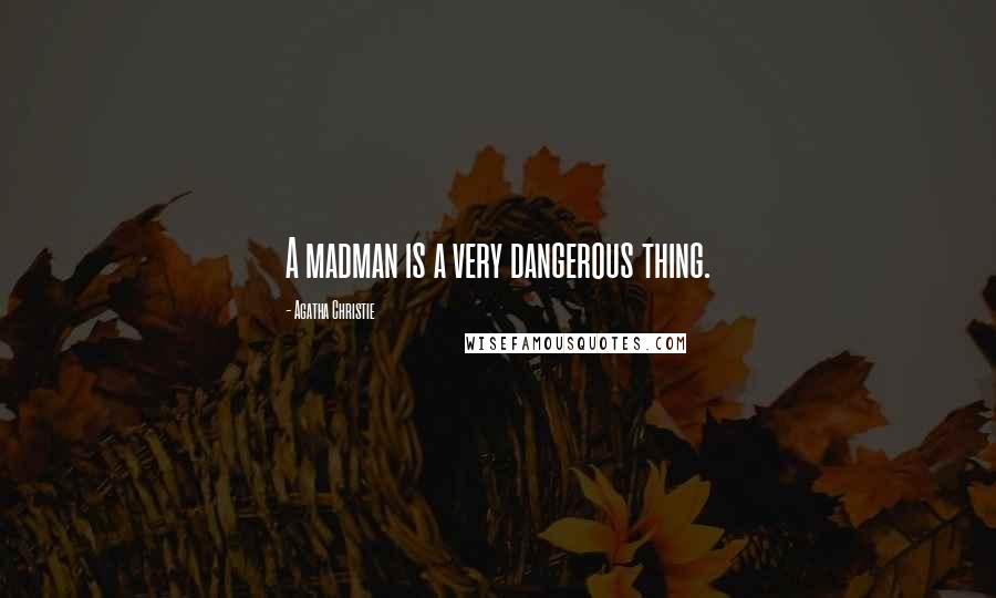 Agatha Christie Quotes: A madman is a very dangerous thing.