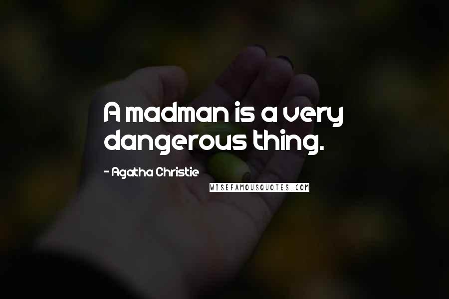 Agatha Christie Quotes: A madman is a very dangerous thing.