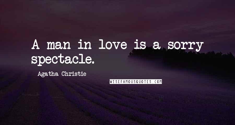 Agatha Christie Quotes: A man in love is a sorry spectacle.