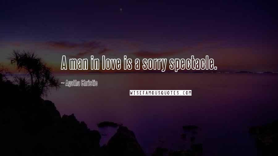 Agatha Christie Quotes: A man in love is a sorry spectacle.